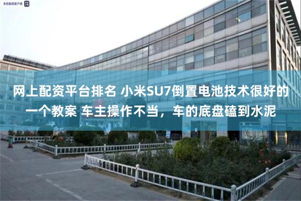 网上配资平台排名 小米SU7倒置电池技术很好的一个教案 车主操作不当，车的底盘磕到水泥