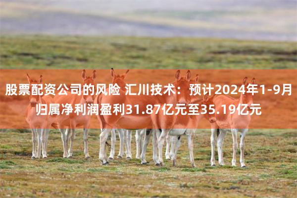 股票配资公司的风险 汇川技术：预计2024年1-9月归属净利润盈利31.87亿元至35.19亿元