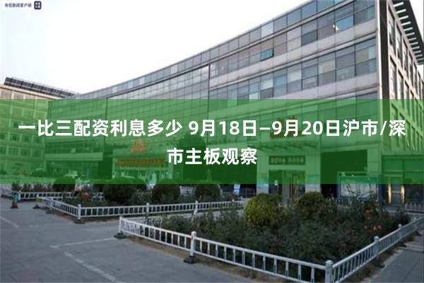 一比三配资利息多少 9月18日—9月20日沪市/深市主板观察