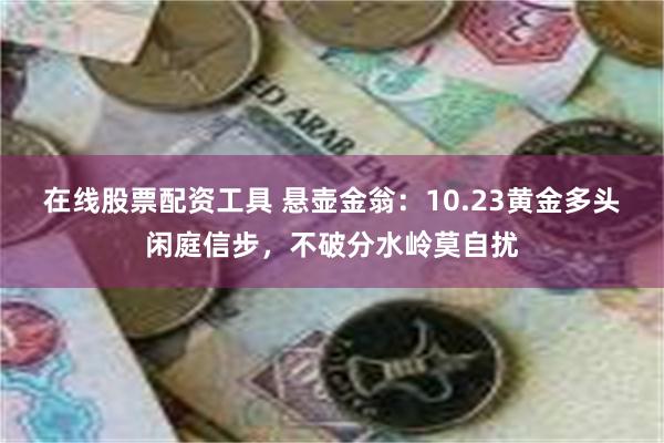 在线股票配资工具 悬壶金翁：10.23黄金多头闲庭信步，不破分水岭莫自扰