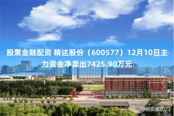 股票金融配资 精达股份（600577）12月10日主力资金净卖出7425.90万元