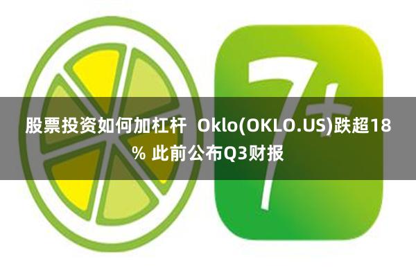 股票投资如何加杠杆  Oklo(OKLO.US)跌超18% 此前公布Q3财报