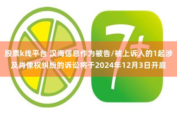 股票k线平台 汉海信息作为被告/被上诉人的1起涉及肖像权纠纷的诉讼将于2024年12月3日开庭