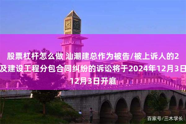 股票杠杆怎么做 汕潮建总作为被告/被上诉人的2起涉及建设工程分包合同纠纷的诉讼将于2024年12月3日开庭