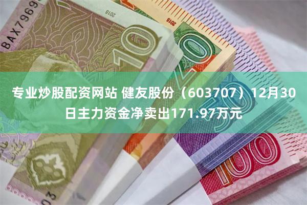 专业炒股配资网站 健友股份（603707）12月30日主力资金净卖出171.97万元