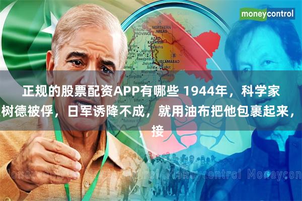 正规的股票配资APP有哪些 1944年，科学家吴树德被俘，日军诱降不成，就用油布把他包裹起来，接