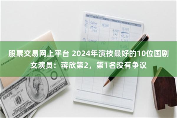 股票交易网上平台 2024年演技最好的10位国剧女演员：蒋欣第2，第1名没有争议