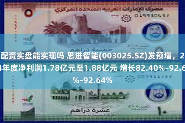 配资实盘能实现吗 思进智能(003025.SZ)发预增，2024年度净利润1.78亿元至1.88亿元 增长82.40%–92.64%