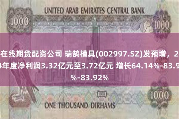 在线期货配资公司 瑞鹄模具(002997.SZ)发预增，2024年度净利润3.32亿元至3.72亿元 增长64.14%-83.92%