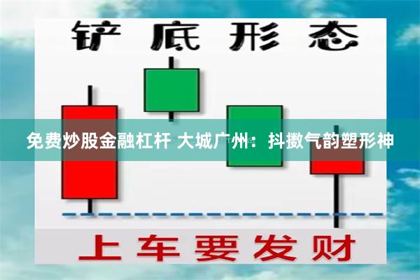 免费炒股金融杠杆 大城广州：抖擞气韵塑形神