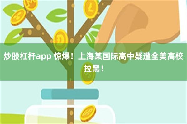 炒股杠杆app 惊爆！上海某国际高中疑遭全美高校拉黑！