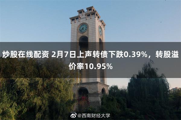 炒股在线配资 2月7日上声转债下跌0.39%，转股溢价率10.95%