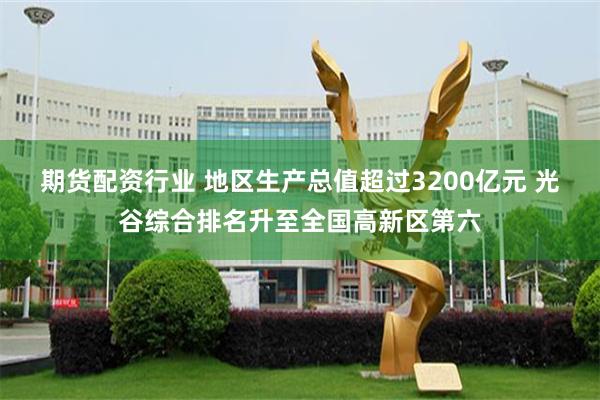 期货配资行业 地区生产总值超过3200亿元 光谷综合排名升至全国高新区第六