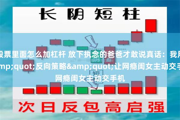 股票里面怎么加杠杆 放下执念的爸爸才敢说真话：我用&quot;反向策略&quot;让网瘾闺女主动交手机