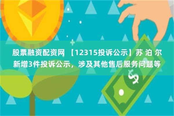 股票融资配资网 【12315投诉公示】苏 泊 尔新增3件投诉公示，涉及其他售后服务问题等