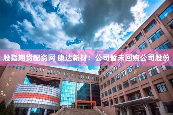 股指期货配资网 康达新材：公司暂未回购公司股份