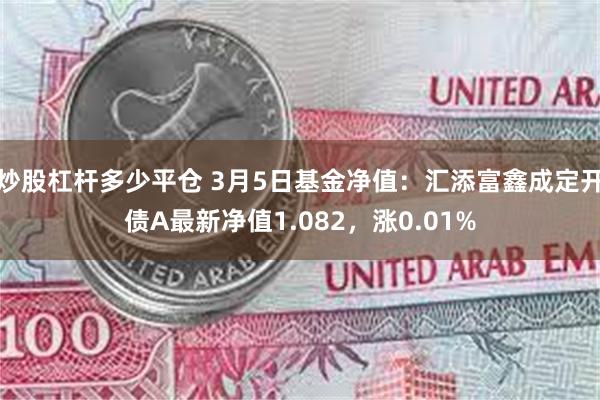 炒股杠杆多少平仓 3月5日基金净值：汇添富鑫成定开债A最新净值1.082，涨0.01%