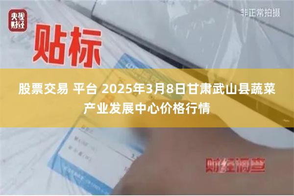 股票交易 平台 2025年3月8日甘肃武山县蔬菜产业发展中心价格行情