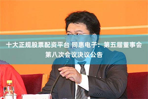 十大正规股票配资平台 同惠电子：第五届董事会第八次会议决议公告