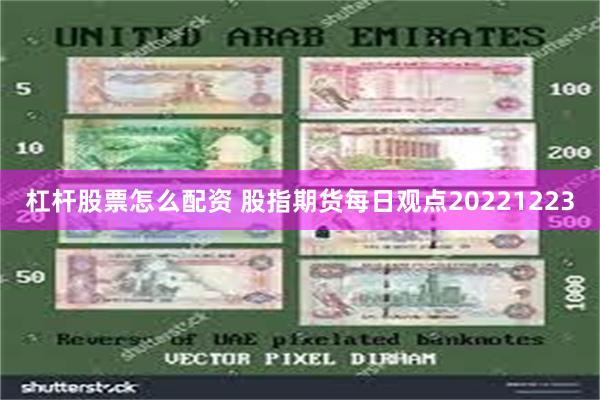 杠杆股票怎么配资 股指期货每日观点20221223